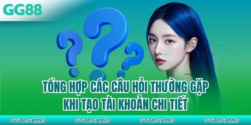 Tổng hợp các câu hỏi thường gặp khi tạo tài khoản chi tiết